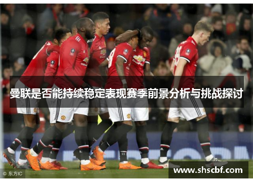曼联是否能持续稳定表现赛季前景分析与挑战探讨