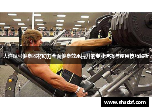 大连悍马健身器材助力全面健身效果提升的专业选择与使用技巧解析