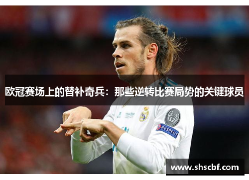 欧冠赛场上的替补奇兵：那些逆转比赛局势的关键球员