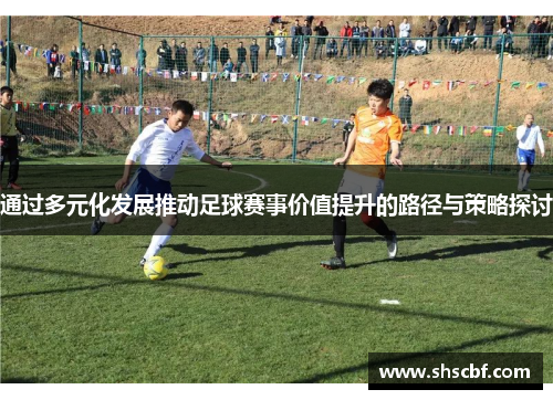 通过多元化发展推动足球赛事价值提升的路径与策略探讨