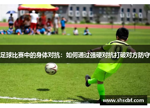 足球比赛中的身体对抗：如何通过强硬对抗打破对方防守